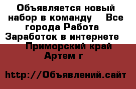 Объявляется новый набор в команду! - Все города Работа » Заработок в интернете   . Приморский край,Артем г.